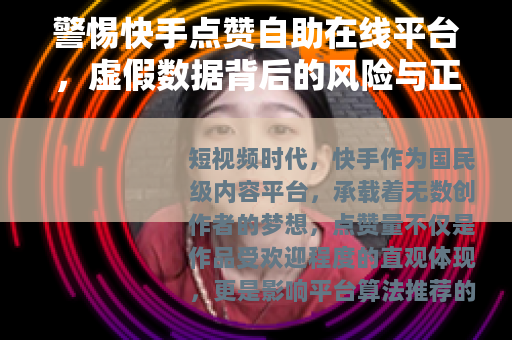 警惕快手点赞自助在线平台，虚假数据背后的风险与正确创作之路