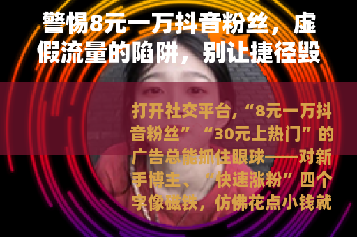 警惕8元一万抖音粉丝，虚假流量的陷阱，别让捷径毁了你的账号