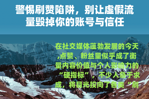 警惕刷赞陷阱，别让虚假流量毁掉你的账号与信任