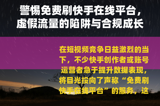 警惕免费刷快手在线平台，虚假流量的陷阱与合规成长的正道