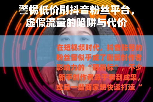 警惕低价刷抖音粉丝平台，虚假流量的陷阱与代价