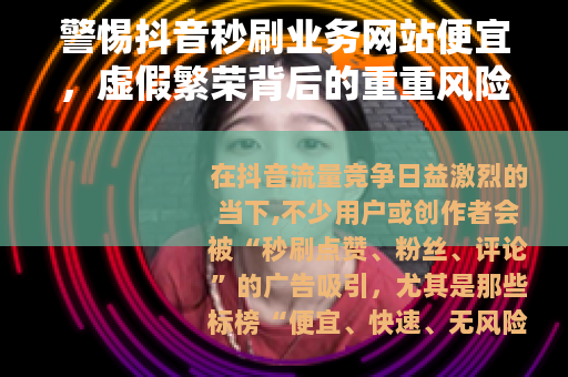 警惕抖音秒刷业务网站便宜，虚假繁荣背后的重重风险