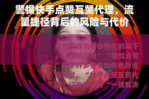 警惕快手点赞互赞代理，流量捷径背后的风险与代价