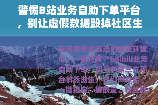 警惕B站业务自助下单平台，别让虚假数据毁掉社区生态