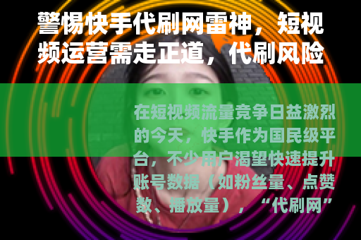 警惕快手代刷网雷神，短视频运营需走正道，代刷风险不可忽视