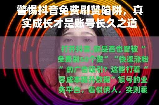 警惕抖音免费刷赞陷阱，真实成长才是账号长久之道