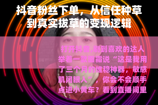 抖音粉丝下单，从信任种草到真实拔草的变现逻辑