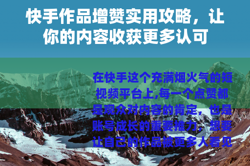 快手作品增赞实用攻略，让你的内容收获更多认可