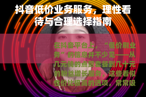 抖音低价业务服务，理性看待与合理选择指南