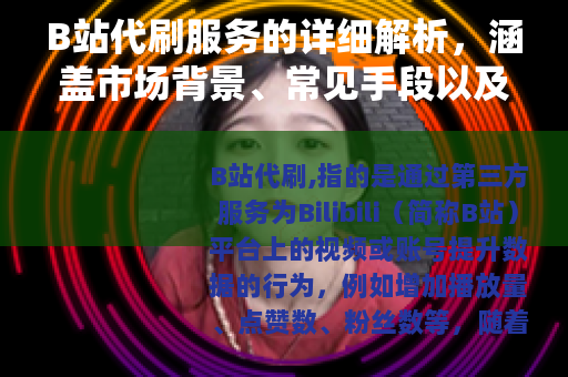 B站代刷服务的详细解析，涵盖市场背景、常见手段以及用户选择考量