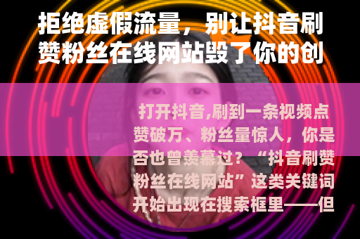 拒绝虚假流量，别让抖音刷赞粉丝在线网站毁了你的创作之路