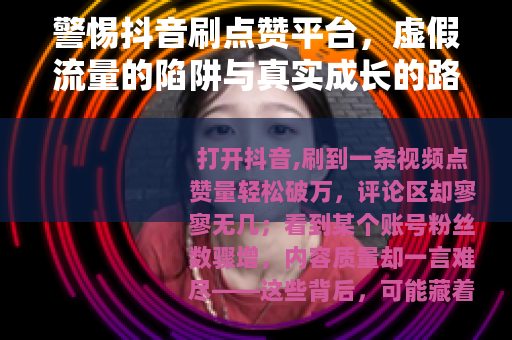 警惕抖音刷点赞平台，虚假流量的陷阱与真实成长的路径